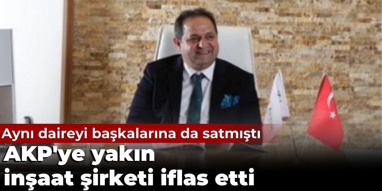 AKP’ye yakın inşaat şirketi iflas etti. Aynı daireyi başkalarına da satmıştı